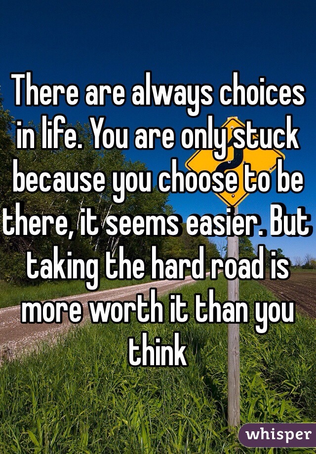 There are always choices in life. You are only stuck because you choose to be there, it seems easier. But taking the hard road is more worth it than you think