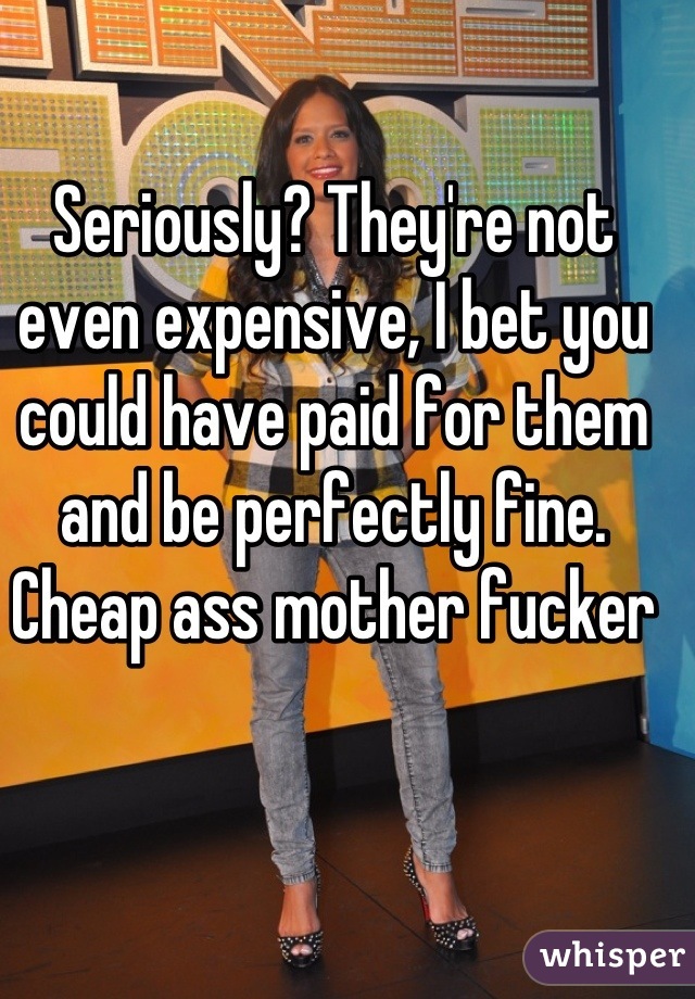 Seriously? They're not even expensive, I bet you could have paid for them and be perfectly fine. Cheap ass mother fucker