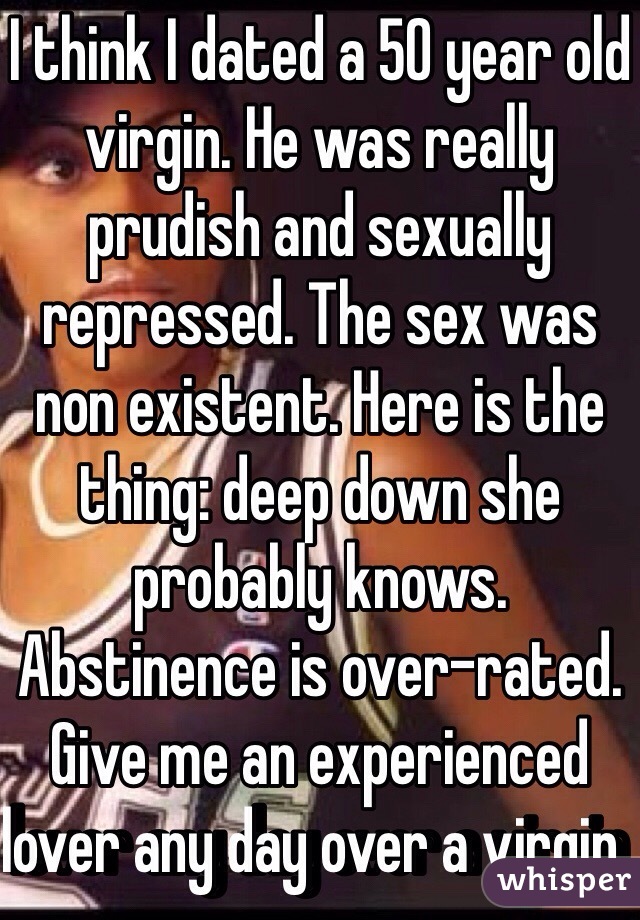 I think I dated a 50 year old virgin. He was really prudish and sexually repressed. The sex was non existent. Here is the thing: deep down she probably knows. Abstinence is over-rated. Give me an experienced lover any day over a virgin  