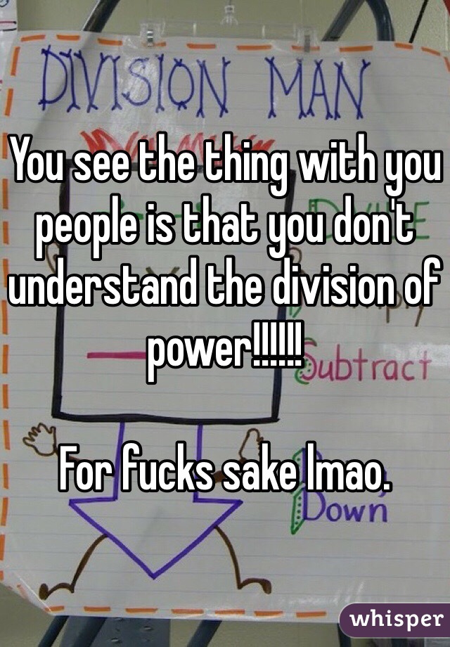 You see the thing with you people is that you don't understand the division of power!!!!!! 

For fucks sake lmao. 
