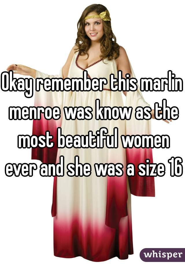 Okay remember this marlin menroe was know as the most beautiful women ever and she was a size 16