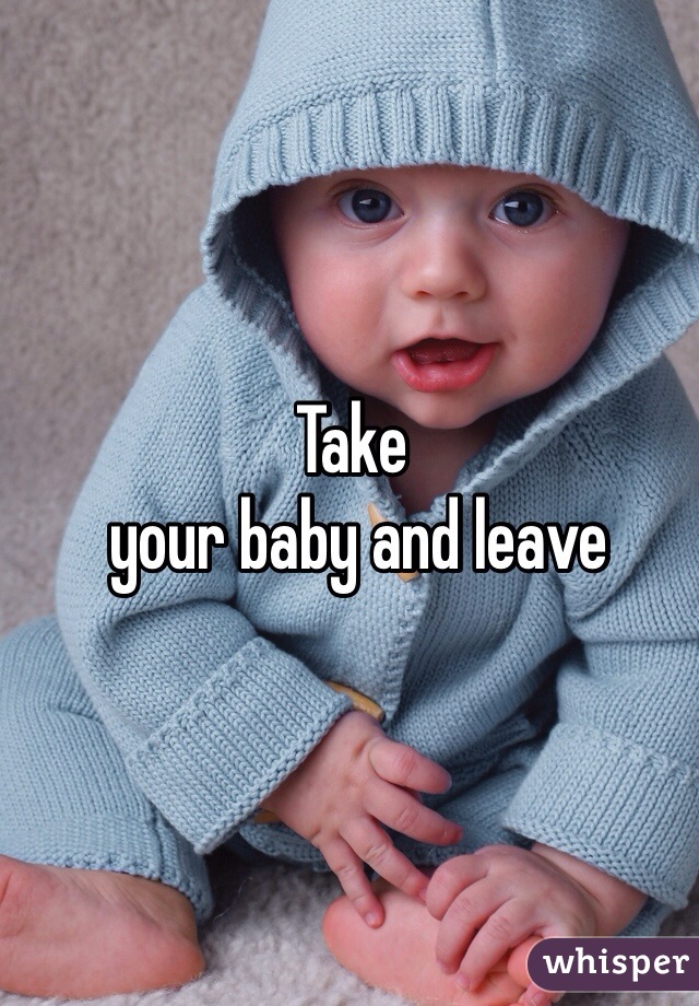 Take
 your baby and leave 