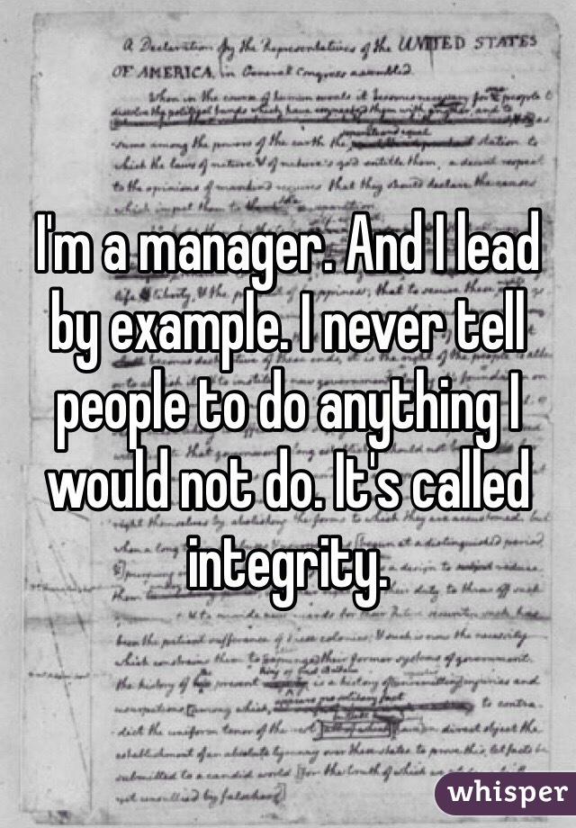 I'm a manager. And I lead by example. I never tell people to do anything I would not do. It's called integrity. 