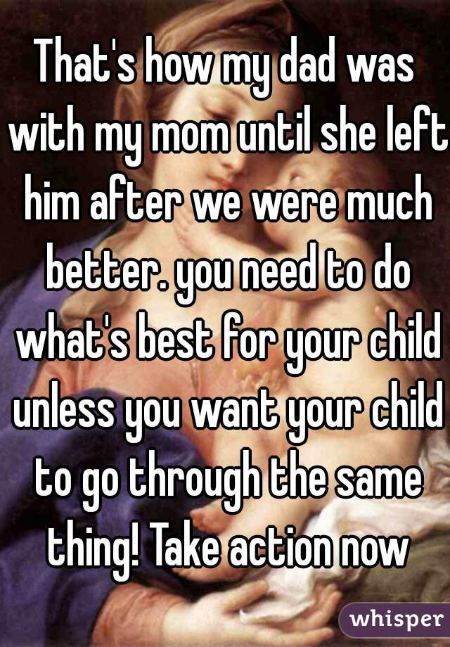 That's how my dad was with my mom until she left him after we were much better. you need to do what's best for your child unless you want your child to go through the same thing! Take action now