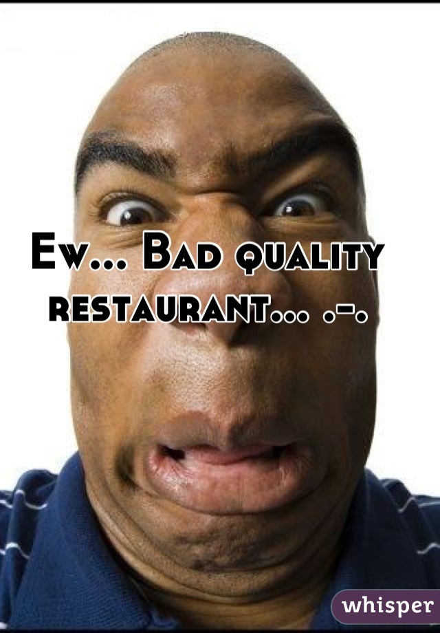 Ew... Bad quality restaurant... .-.