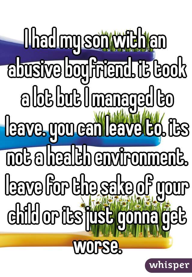 I had my son with an abusive boyfriend. it took a lot but I managed to leave. you can leave to. its not a health environment. leave for the sake of your child or its just gonna get worse.