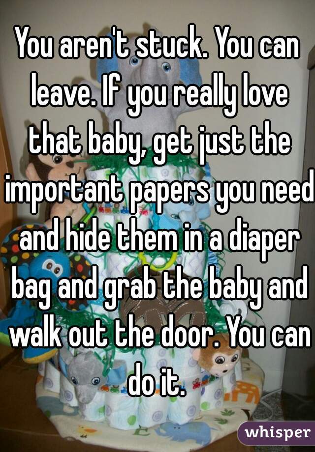 You aren't stuck. You can leave. If you really love that baby, get just the important papers you need and hide them in a diaper bag and grab the baby and walk out the door. You can do it. 