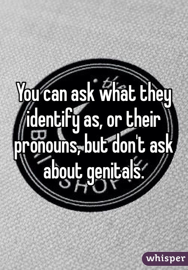 You can ask what they identify as, or their pronouns, but don't ask about genitals. 