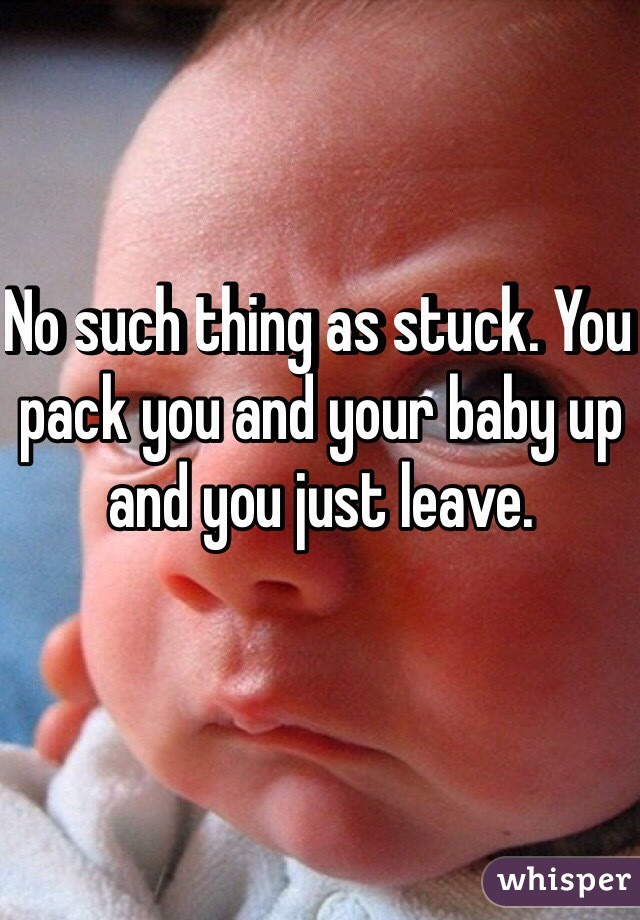 No such thing as stuck. You pack you and your baby up and you just leave. 