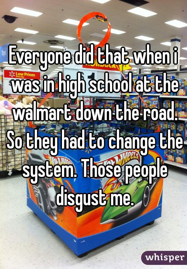 Everyone did that when i was in high school at the walmart down the road. So they had to change the system. Those people disgust me.