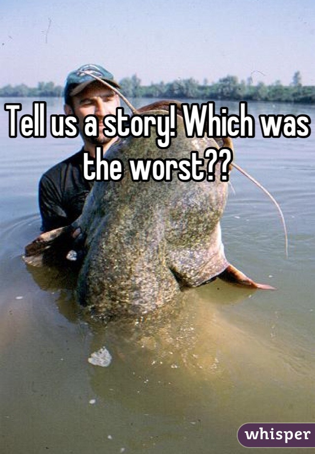 Tell us a story! Which was the worst??