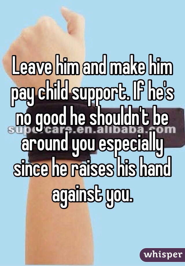 Leave him and make him pay child support. If he's no good he shouldn't be around you especially since he raises his hand against you. 
