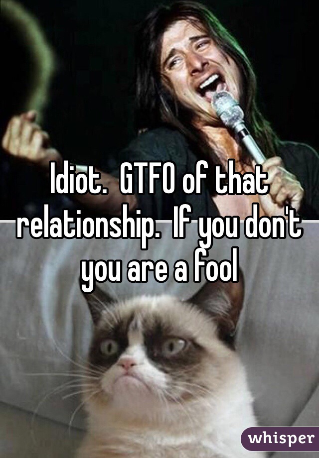 Idiot.  GTFO of that relationship.  If you don't you are a fool