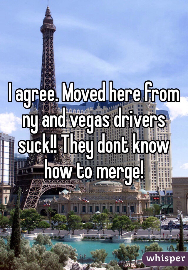 I agree. Moved here from ny and vegas drivers suck!! They dont know how to merge!