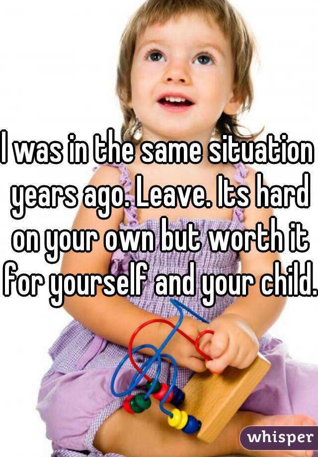 I was in the same situation years ago. Leave. Its hard on your own but worth it for yourself and your child.