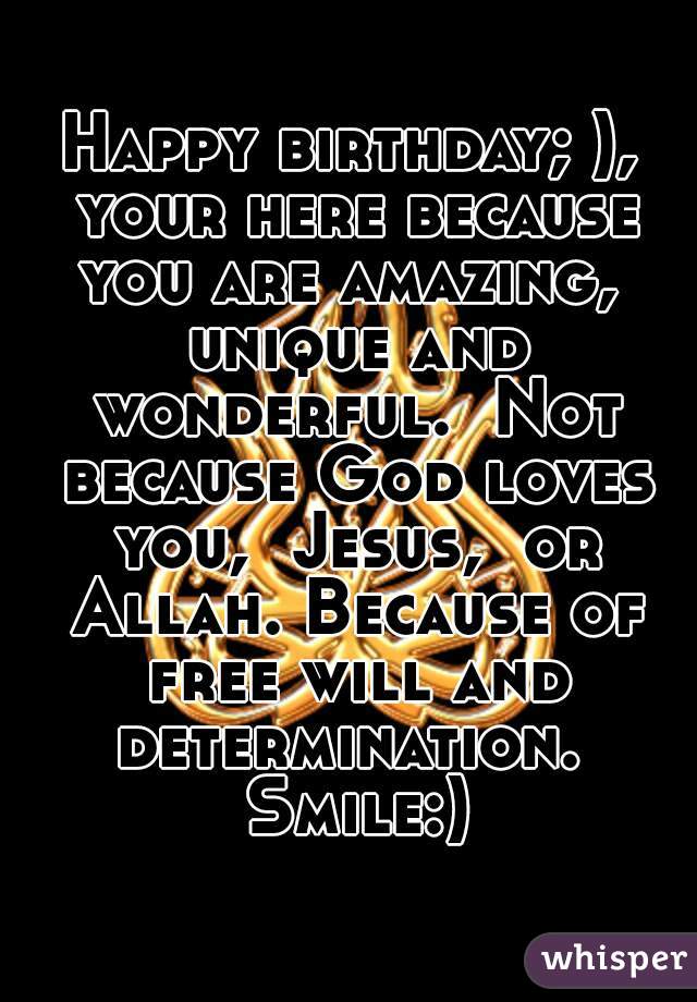Happy birthday; ), your here because you are amazing,  unique and wonderful.  Not because God loves you,  Jesus,  or Allah. Because of free will and determination.  Smile:)
