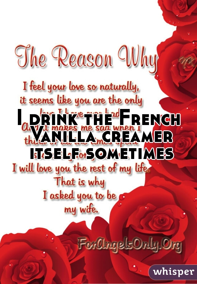 I drink the French Vanilla creamer itself sometimes
