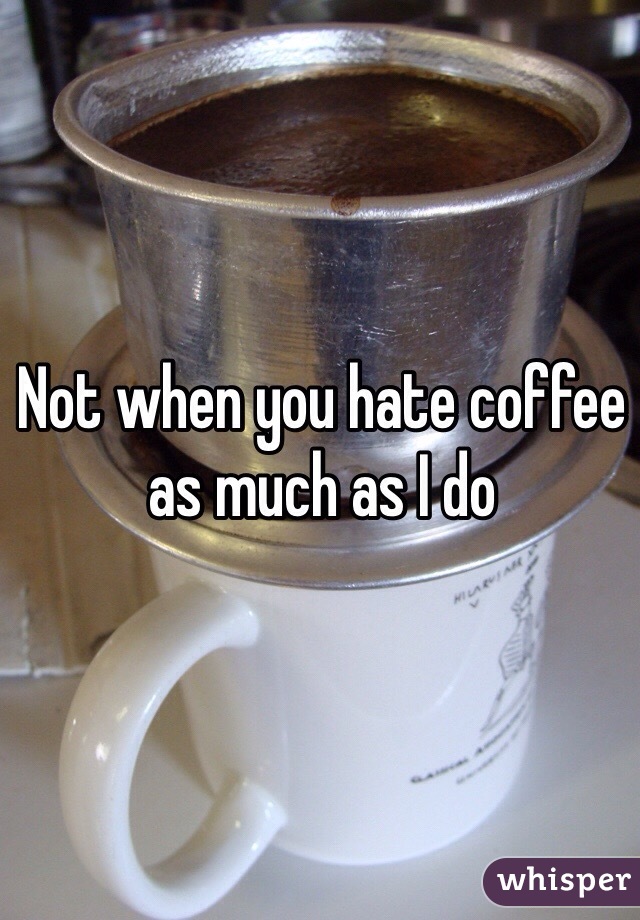 Not when you hate coffee as much as I do 