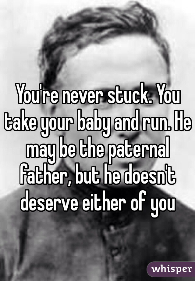 You're never stuck. You take your baby and run. He may be the paternal father, but he doesn't deserve either of you 