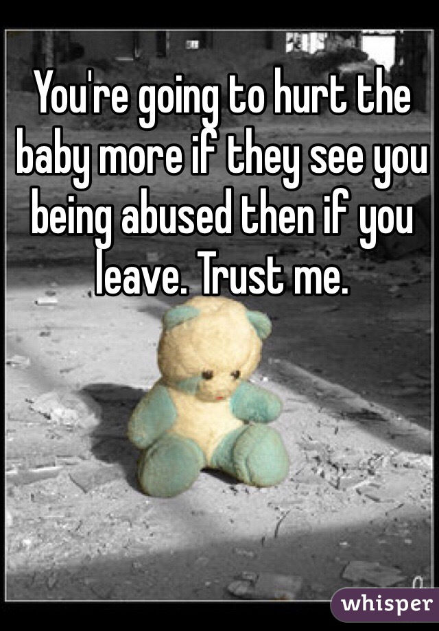 You're going to hurt the baby more if they see you being abused then if you leave. Trust me.
