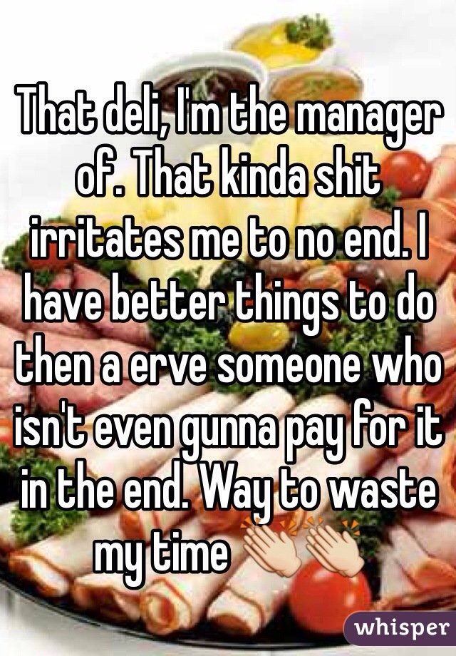 That deli, I'm the manager of. That kinda shit irritates me to no end. I have better things to do then a erve someone who isn't even gunna pay for it in the end. Way to waste my time 👏👏