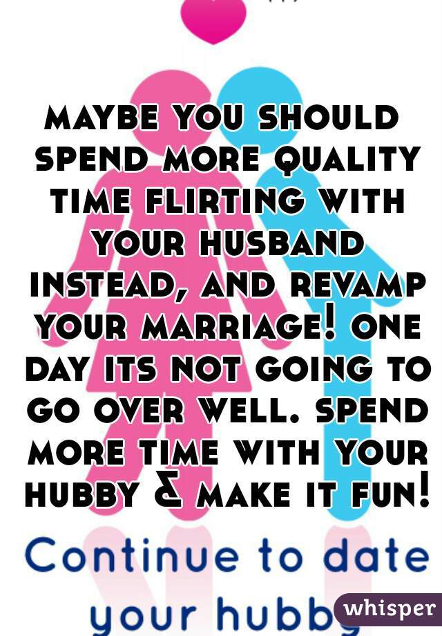 maybe you should spend more quality time flirting with your husband instead, and revamp your marriage! one day its not going to go over well. spend more time with your hubby & make it fun!