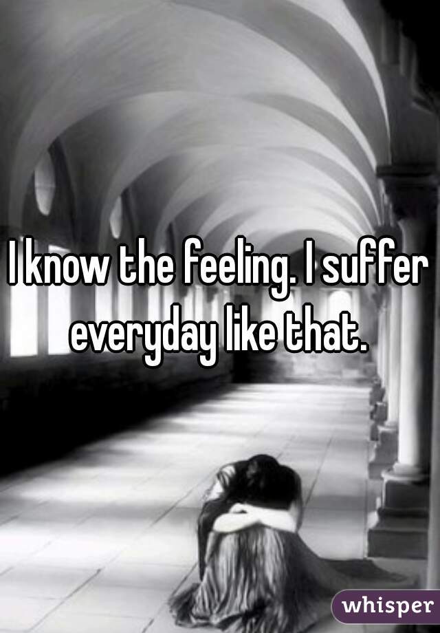 I know the feeling. I suffer everyday like that. 