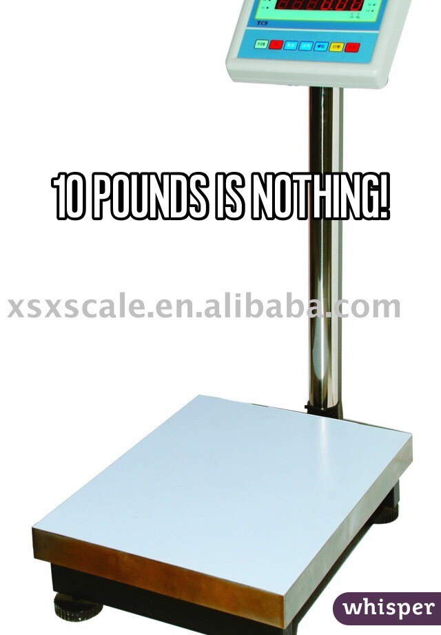 10 POUNDS IS NOTHING!
