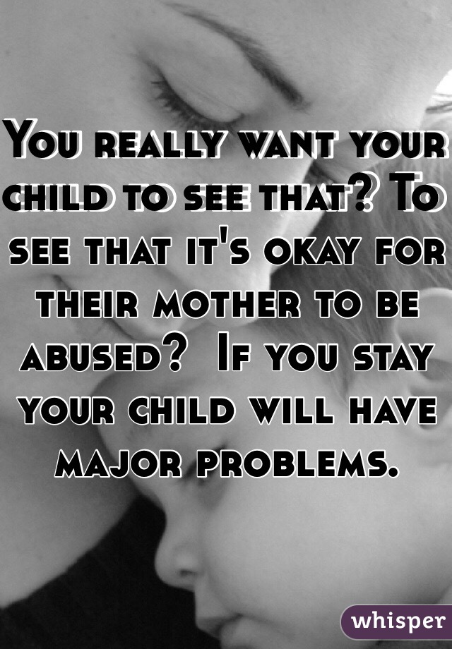 You really want your child to see that? To see that it's okay for their mother to be abused?  If you stay your child will have major problems. 