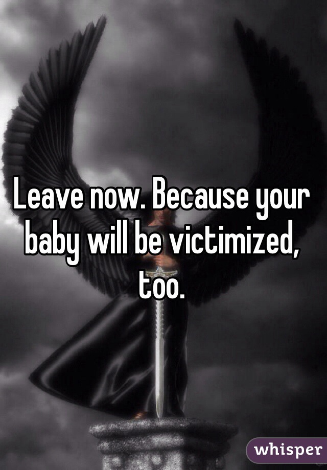 Leave now. Because your baby will be victimized, too. 