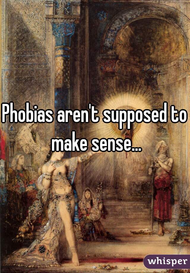Phobias aren't supposed to make sense...