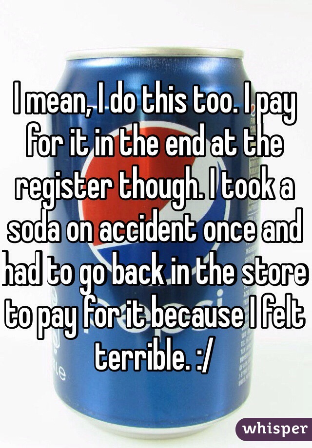 I mean, I do this too. I pay for it in the end at the register though. I took a soda on accident once and had to go back in the store to pay for it because I felt terrible. :/ 
