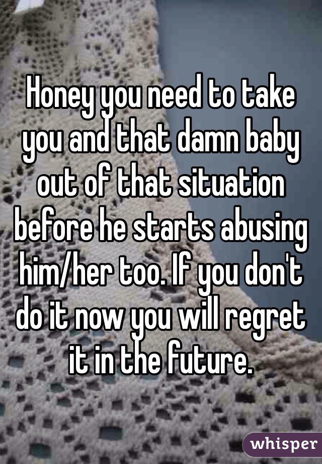 Honey you need to take you and that damn baby out of that situation before he starts abusing him/her too. If you don't do it now you will regret it in the future. 