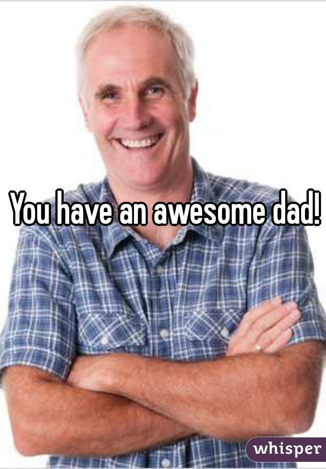 You have an awesome dad! 