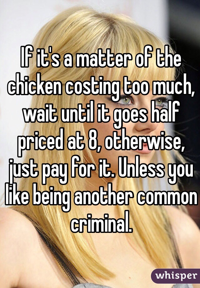 If it's a matter of the chicken costing too much, wait until it goes half priced at 8, otherwise, just pay for it. Unless you like being another common criminal.