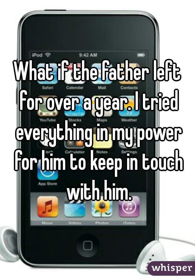 What if the father left for over a year. I tried everything in my power for him to keep in touch with him.