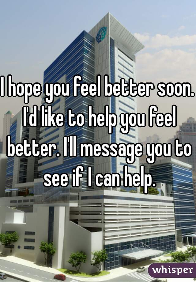 I hope you feel better soon. I'd like to help you feel better. I'll message you to see if I can help.