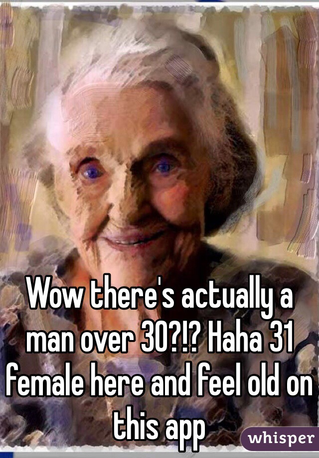 Wow there's actually a man over 30?!? Haha 31 female here and feel old on this app