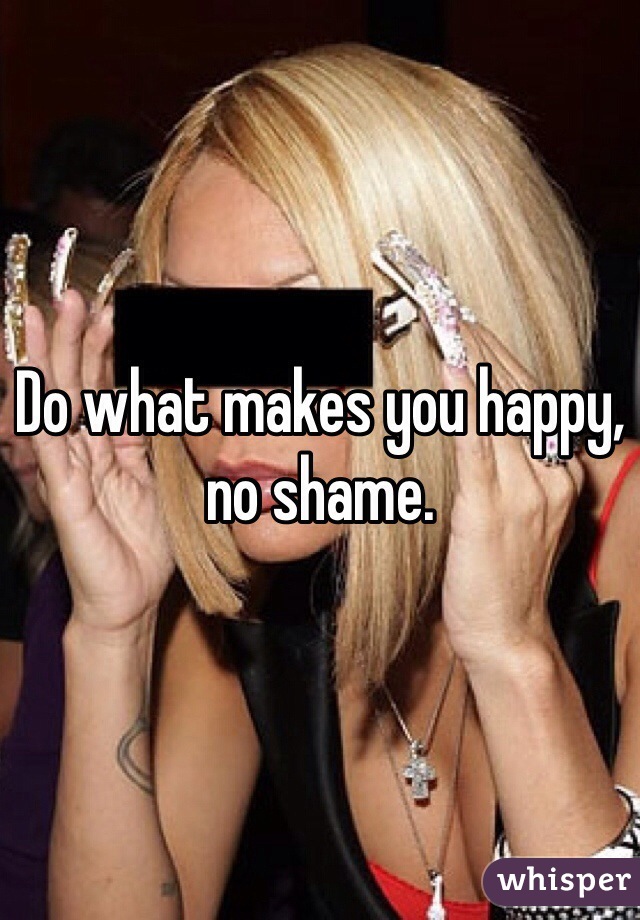 Do what makes you happy, no shame.