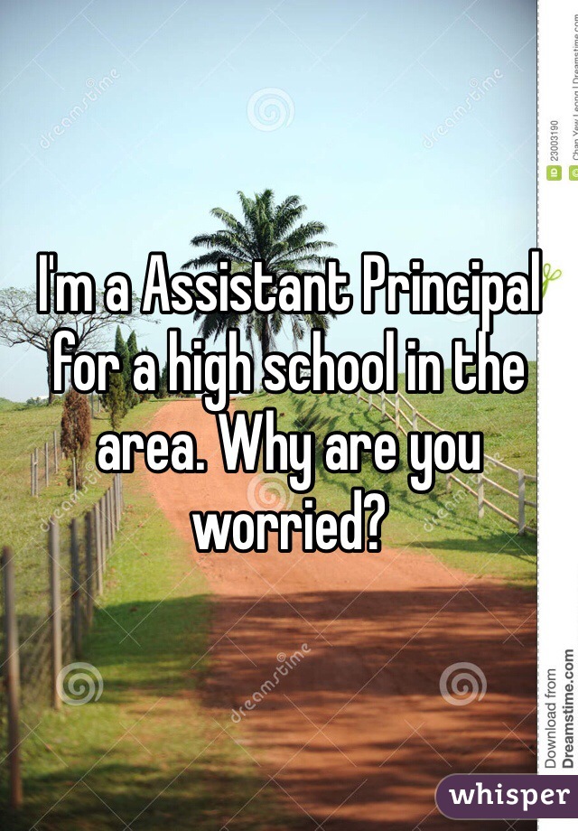 I'm a Assistant Principal for a high school in the area. Why are you worried?