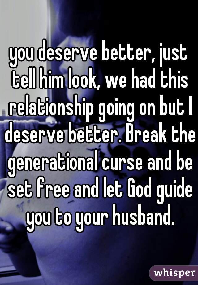 you deserve better, just tell him look, we had this relationship going on but I deserve better. Break the generational curse and be set free and let God guide you to your husband.