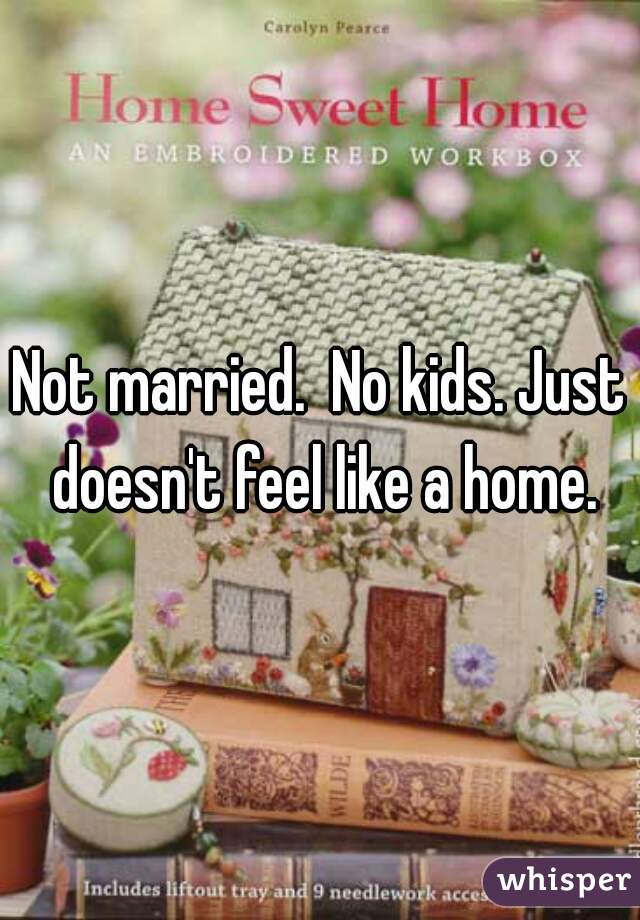 Not married.  No kids. Just doesn't feel like a home.