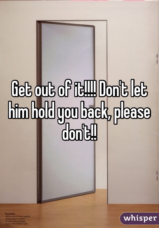 Get out of it!!!! Don't let him hold you back, please don't!!