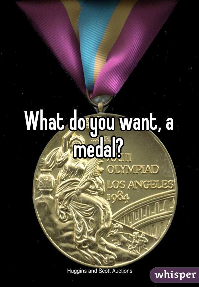 What do you want, a medal? 