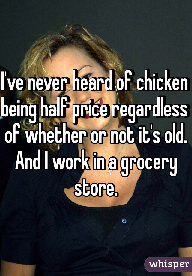 I've never heard of chicken being half price regardless of whether or not it's old. And I work in a grocery store.