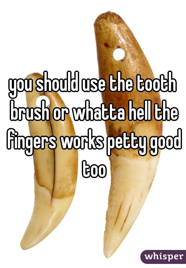 you should use the tooth brush or whatta hell the fingers works petty good too