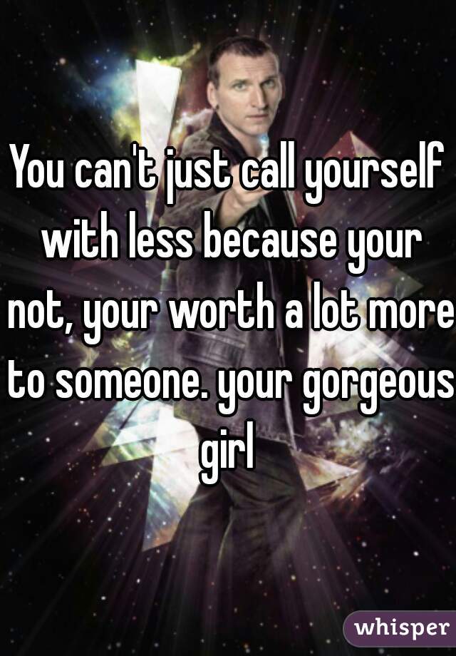 You can't just call yourself with less because your not, your worth a lot more to someone. your gorgeous girl 