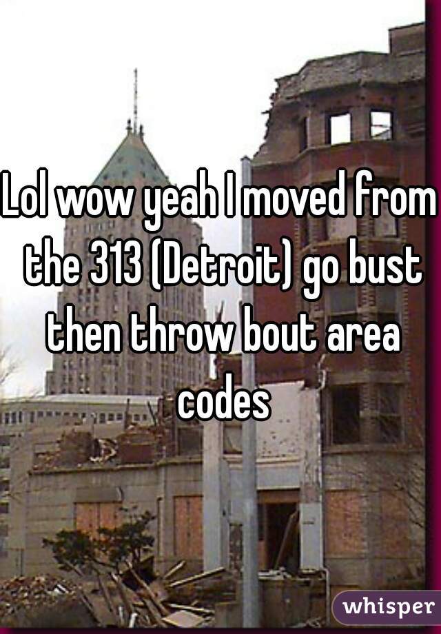 Lol wow yeah I moved from the 313 (Detroit) go bust then throw bout area codes