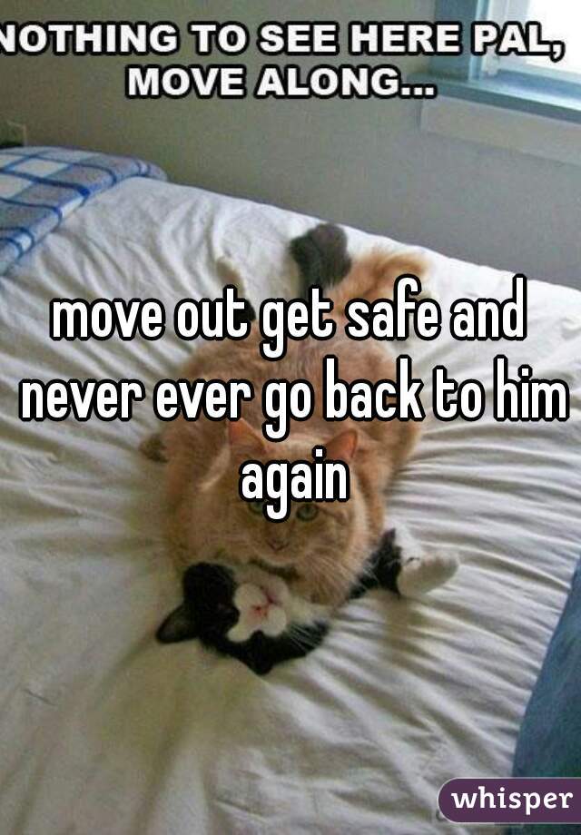 move out get safe and never ever go back to him again