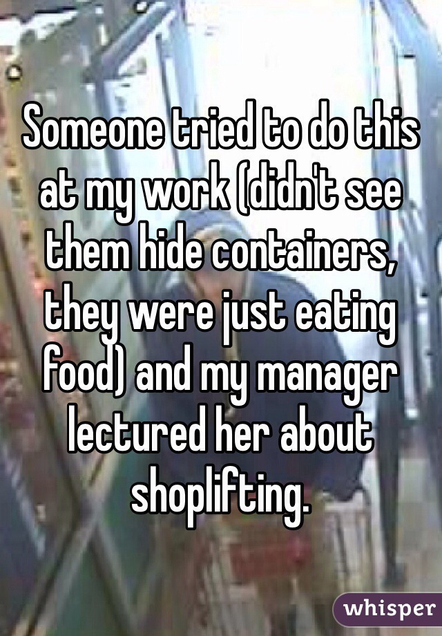 Someone tried to do this at my work (didn't see them hide containers, they were just eating food) and my manager lectured her about shoplifting.